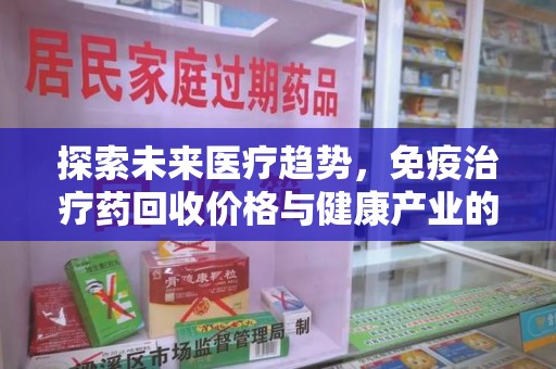周口探索未来医疗趋势，免疫治疗药回收价格与健康产业的革新