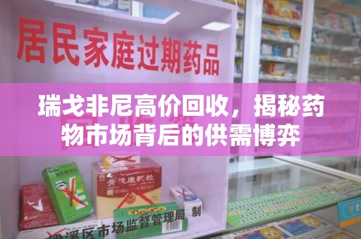 周口瑞戈非尼高价回收，揭秘药物市场背后的供需博弈