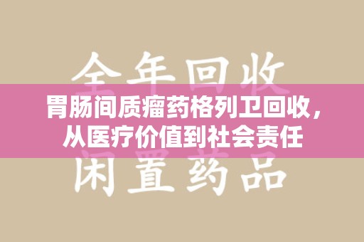 周口胃肠间质瘤药格列卫回收，从医疗价值到社会责任