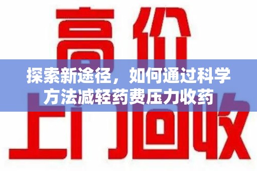 周口探索新途径，如何通过科学方法减轻药费压力收药