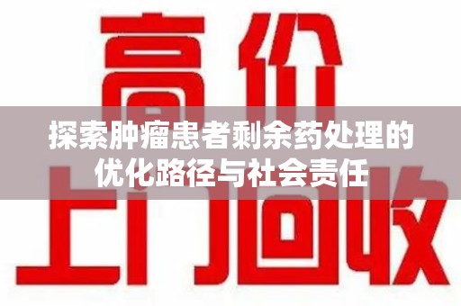 周口探索肿瘤患者剩余药处理的优化路径与社会责任