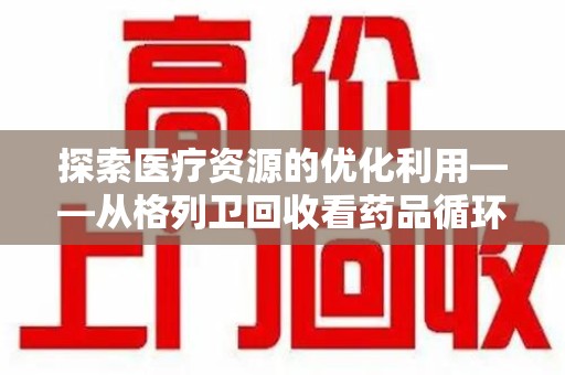 周口探索医疗资源的优化利用——从格列卫回收看药品循环的新路径