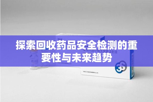 周口探索回收药品安全检测的重要性与未来趋势