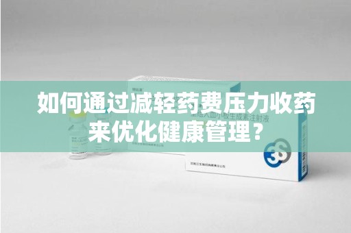周口如何通过减轻药费压力收药来优化健康管理？