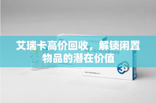 周口艾瑞卡高价回收，解锁闲置物品的潜在价值