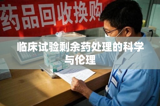 周口临床试验剩余药处理的科学与伦理