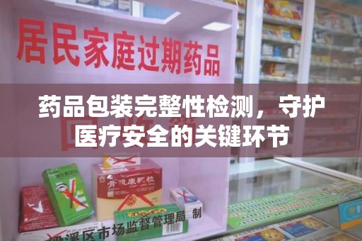 周口药品包装完整性检测，守护医疗安全的关键环节