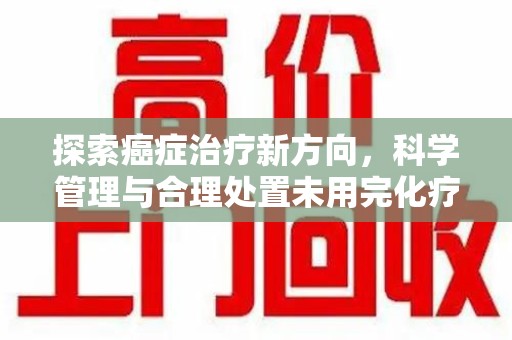 周口探索癌症治疗新方向，科学管理与合理处置未用完化疗药处理