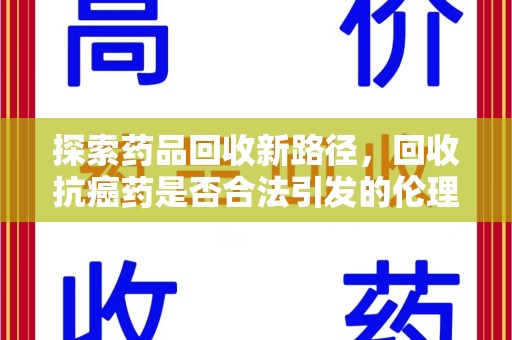 周口探索药品回收新路径，回收抗癌药是否合法引发的伦理与法律思考