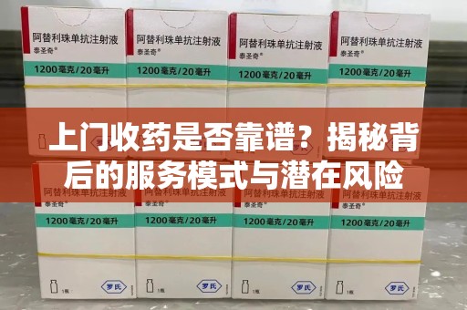 周口上门收药是否靠谱？揭秘背后的服务模式与潜在风险