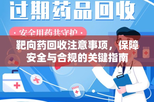 周口靶向药回收注意事项，保障安全与合规的关键指南