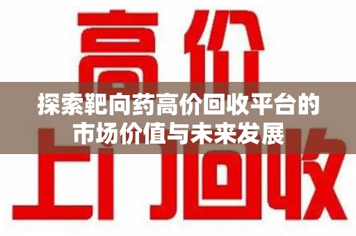 周口探索靶向药高价回收平台的市场价值与未来发展