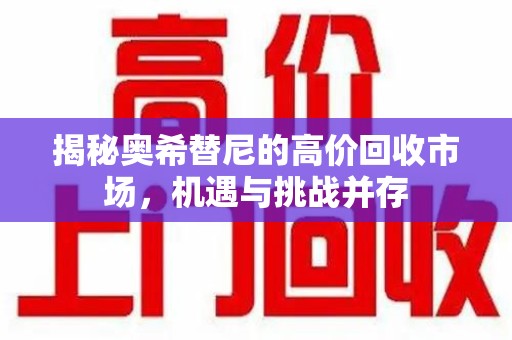 周口揭秘奥希替尼的高价回收市场，机遇与挑战并存