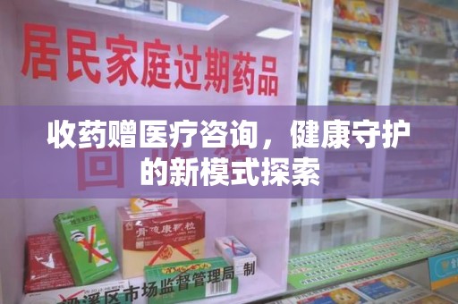 周口收药赠医疗咨询，健康守护的新模式探索