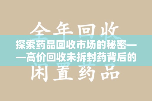 周口探索药品回收市场的秘密——高价回收未拆封药背后的商业逻辑与社会影响