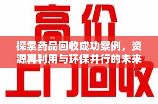 周口探索药品回收成功案例，资源再利用与环保并行的未来之路