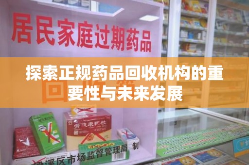 周口探索正规药品回收机构的重要性与未来发展