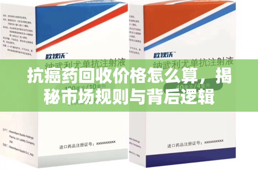 周口抗癌药回收价格怎么算，揭秘市场规则与背后逻辑