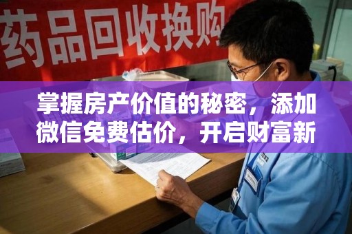 周口掌握房产价值的秘密，添加微信免费估价，开启财富新旅程