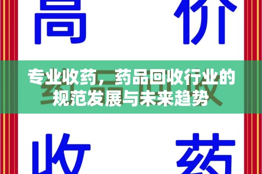 周口专业收药，药品回收行业的规范发展与未来趋势