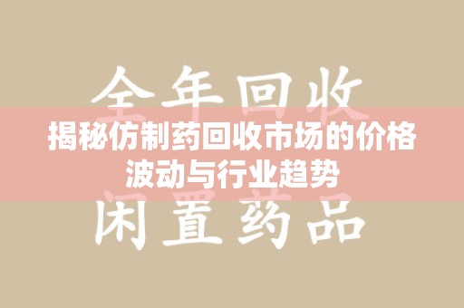 周口揭秘仿制药回收市场的价格波动与行业趋势