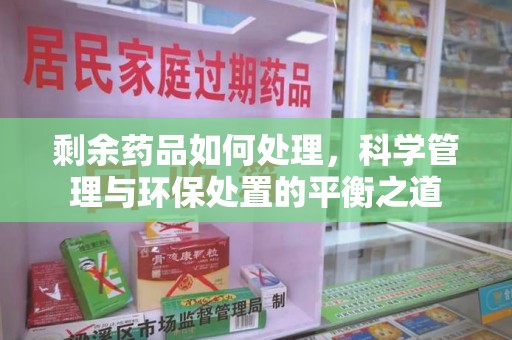 周口剩余药品如何处理，科学管理与环保处置的平衡之道