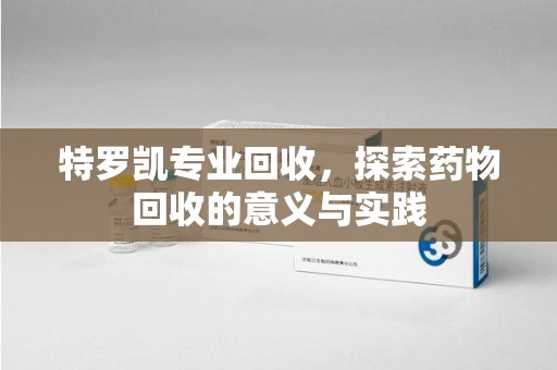 周口特罗凯专业回收，探索药物回收的意义与实践