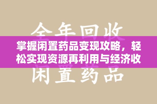 周口掌握闲置药品变现攻略，轻松实现资源再利用与经济收益双赢