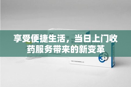 周口享受便捷生活，当日上门收药服务带来的新变革