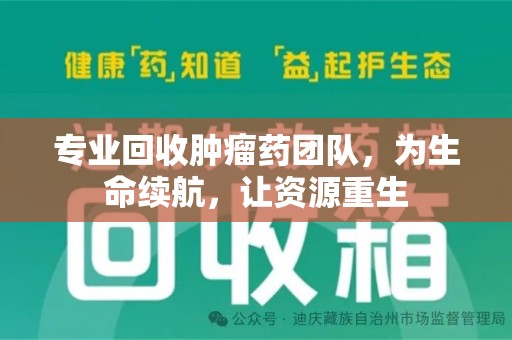 周口专业回收肿瘤药团队，为生命续航，让资源重生