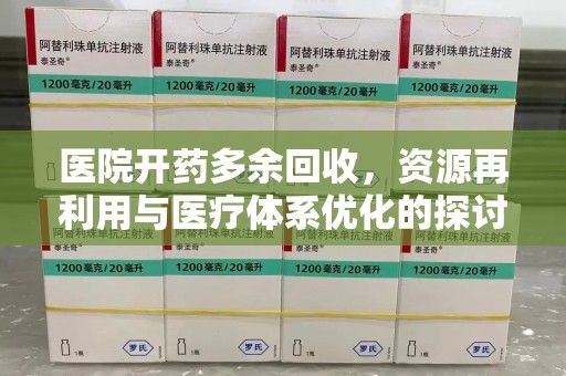 周口医院开药多余回收，资源再利用与医疗体系优化的探讨