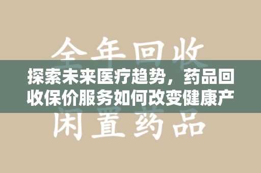 周口探索未来医疗趋势，药品回收保价服务如何改变健康产业