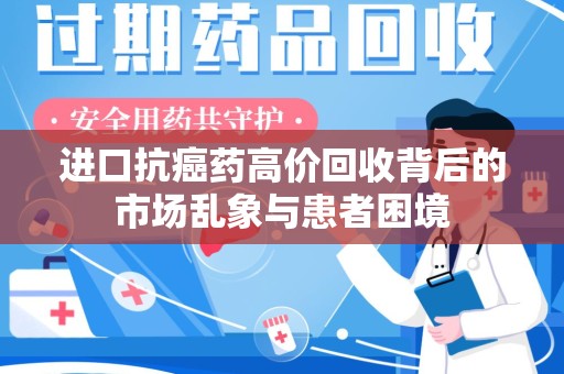 周口进口抗癌药高价回收背后的市场乱象与患者困境