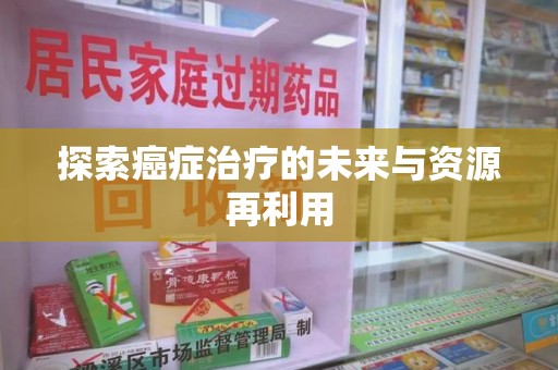 周口探索癌症治疗的未来与资源再利用