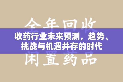 周口收药行业未来预测，趋势、挑战与机遇并存的时代