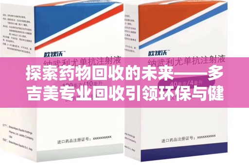 周口探索药物回收的未来——多吉美专业回收引领环保与健康新趋势