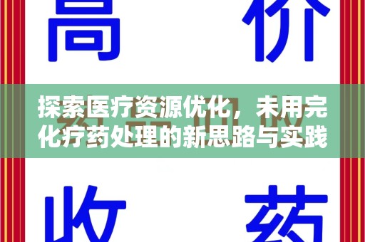 周口探索医疗资源优化，未用完化疗药处理的新思路与实践