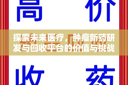 周口探索未来医疗，肿瘤新药研发与回收平台的价值与挑战