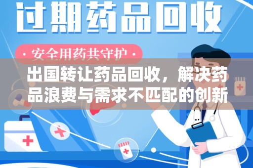 周口出国转让药品回收，解决药品浪费与需求不匹配的创新方案