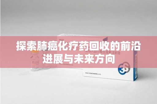 周口探索肺癌化疗药回收的前沿进展与未来方向