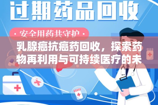 周口乳腺癌抗癌药回收，探索药物再利用与可持续医疗的未来
