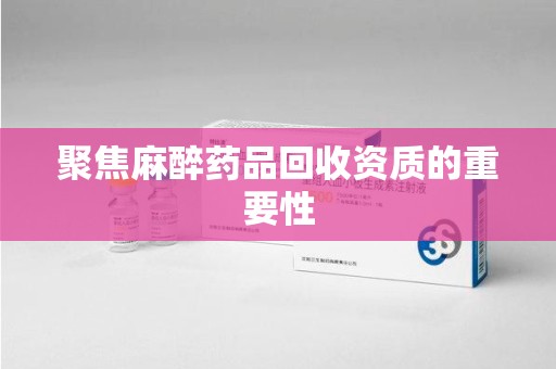 周口聚焦麻醉药品回收资质的重要性