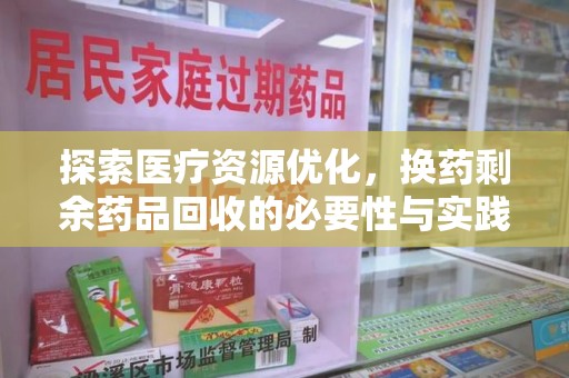 周口探索医疗资源优化，换药剩余药品回收的必要性与实践路径
