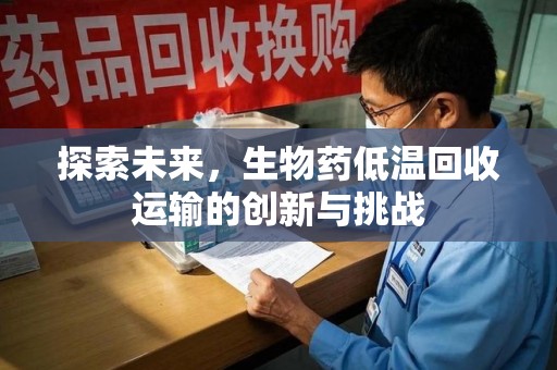 周口探索未来，生物药低温回收运输的创新与挑战