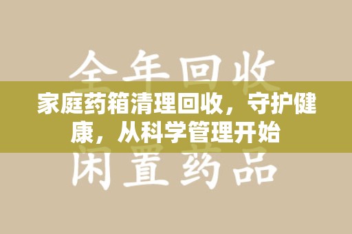 周口家庭药箱清理回收，守护健康，从科学管理开始