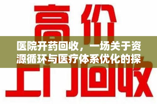 周口医院开药回收，一场关于资源循环与医疗体系优化的探讨