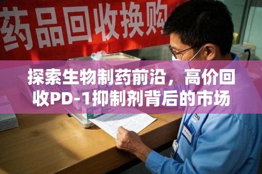 周口探索生物制药前沿，高价回收PD-1抑制剂背后的市场与技术分析