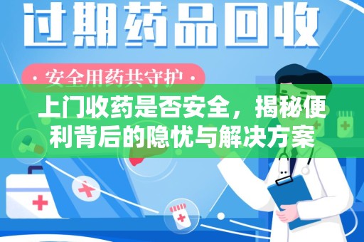 周口上门收药是否安全，揭秘便利背后的隐忧与解决方案
