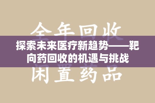 周口探索未来医疗新趋势——靶向药回收的机遇与挑战