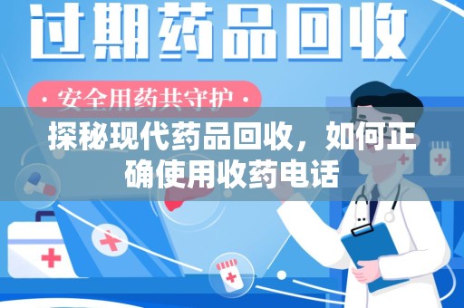 周口探秘现代药品回收，如何正确使用收药电话